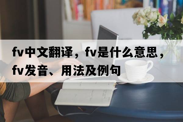 fv中文翻譯，fv是什么意思，fv發(fā)音、用法及例句