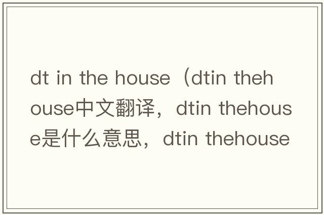 dt in the house（dtin thehouse中文翻譯，dtin thehouse是什么意思，dtin thehouse發(fā)音、用法及例句）