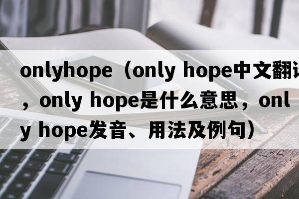 onlyhope（only hope中文翻譯，only hope是什么意思，only hope發(fā)音、用法及例句）