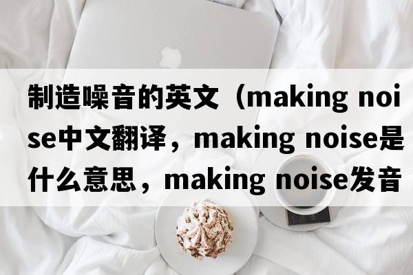 制造噪音的英文（making noise中文翻譯，making noise是什么意思，making noise發(fā)音、用法及例句）