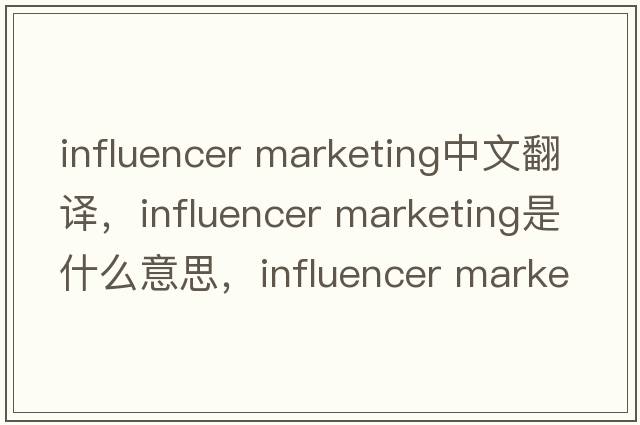 influencer marketing中文翻譯，influencer marketing是什么意思，influencer marketing發(fā)音、用法及例句