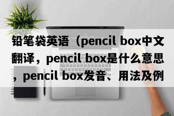鉛筆袋英語(yǔ)（pencil box中文翻譯，pencil box是什么意思，pencil box發(fā)音、用法及例句）