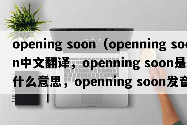 opening soon（openning soon中文翻譯，openning soon是什么意思，openning soon發(fā)音、用法及例句）
