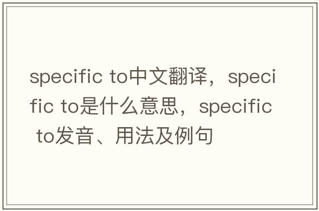 specific to中文翻譯，specific to是什么意思，specific to發(fā)音、用法及例句