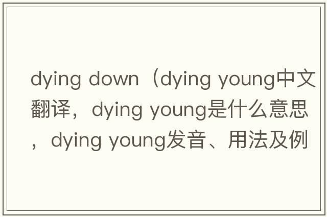 dying down（dying Young中文翻譯，dying Young是什么意思，dying Young發(fā)音、用法及例句）