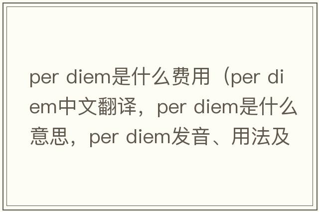 per diem是什么費(fèi)用（per diem中文翻譯，per diem是什么意思，per diem發(fā)音、用法及例句）