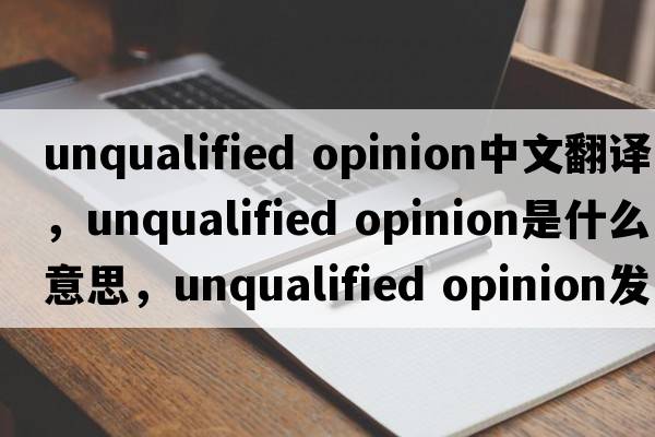 unqualified opinion中文翻譯，unqualified opinion是什么意思，unqualified opinion發(fā)音、用法及例句
