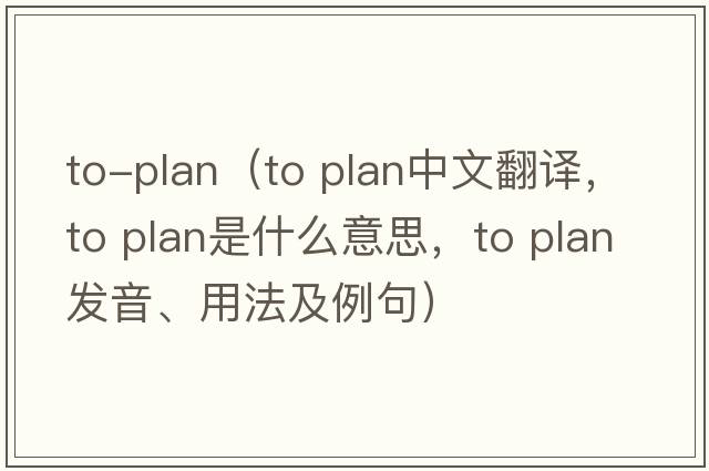 to-plan（to plan中文翻譯，to plan是什么意思，to plan發(fā)音、用法及例句）