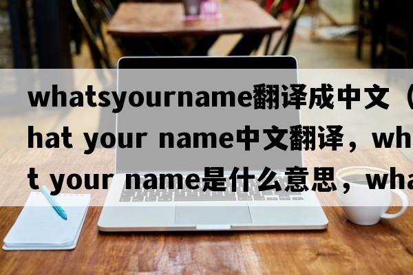 whatsyourname翻譯成中文（what your name中文翻譯，what your name是什么意思，what your name發(fā)音、用法及例句）