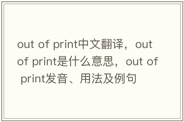 out of print中文翻譯，out of print是什么意思，out of print發(fā)音、用法及例句
