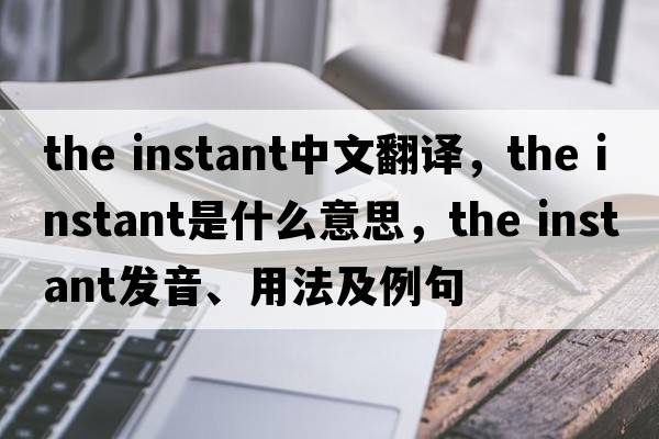 the instant中文翻譯，the instant是什么意思，the instant發(fā)音、用法及例句