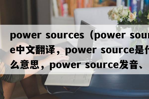 power sources（power source中文翻譯，power source是什么意思，power source發(fā)音、用法及例句）