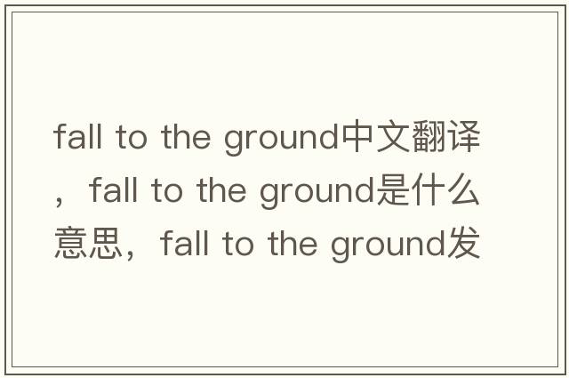 fall to the ground中文翻譯，fall to the ground是什么意思，fall to the ground發(fā)音、用法及例句