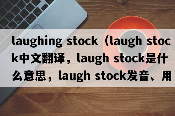 laughing stock（laugh stock中文翻譯，laugh stock是什么意思，laugh stock發(fā)音、用法及例句）