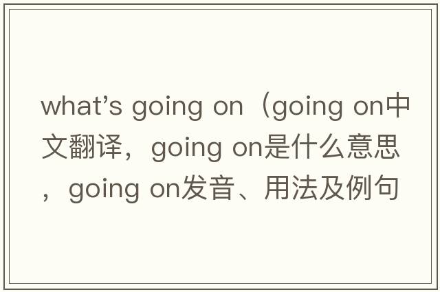 what's going on（going on中文翻譯，going on是什么意思，going on發(fā)音、用法及例句）
