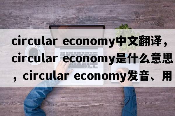 circular economy中文翻譯，circular economy是什么意思，circular economy發(fā)音、用法及例句