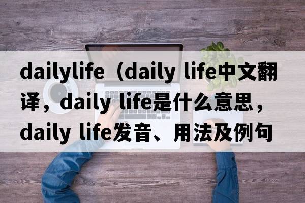 dailylife（daily life中文翻譯，daily life是什么意思，daily life發(fā)音、用法及例句）
