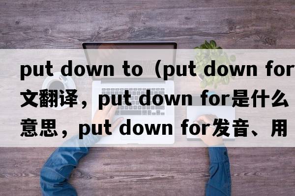 put down to（put down for中文翻譯，put down for是什么意思，put down for發(fā)音、用法及例句）
