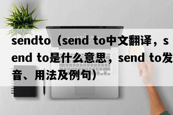 sendto（Send to中文翻譯，Send to是什么意思，Send to發(fā)音、用法及例句）