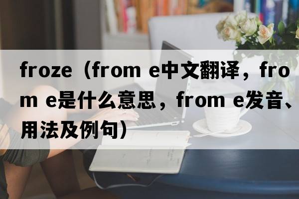 froze（from e中文翻譯，from e是什么意思，from e發(fā)音、用法及例句）