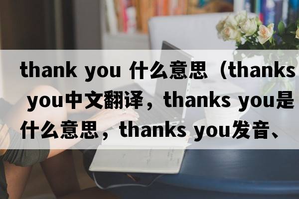 thank you 什么意思（thanks you中文翻譯，thanks you是什么意思，thanks you發(fā)音、用法及例句）