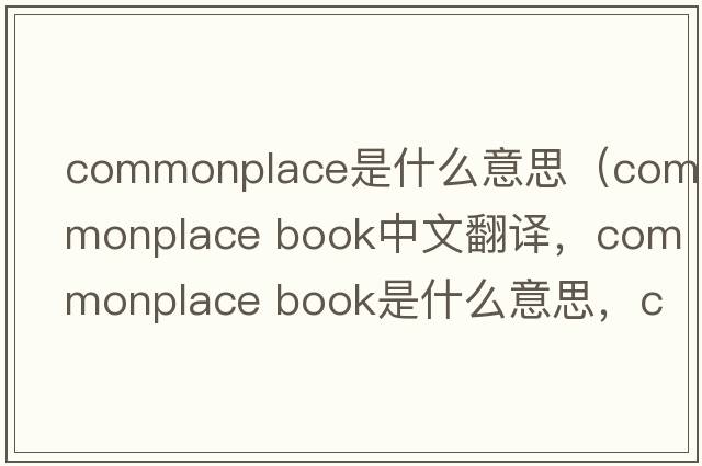 commonplace是什么意思（commonplace book中文翻譯，commonplace book是什么意思，commonplace book發(fā)音、用法及例句）