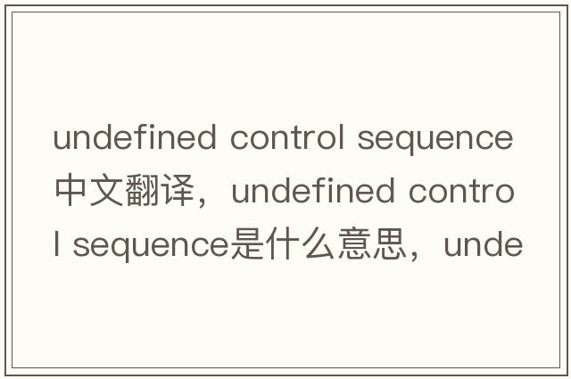 undefined control sequence中文翻譯，undefined control sequence是什么意思，undefined control sequence發(fā)音、用法及例句