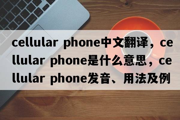 cellular phone中文翻譯，cellular phone是什么意思，cellular phone發(fā)音、用法及例句