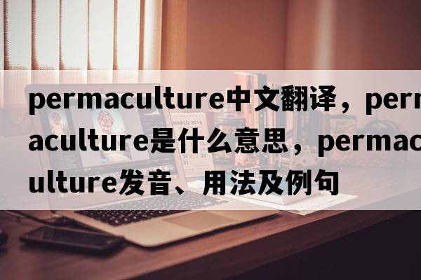 permaculture中文翻譯，permaculture是什么意思，permaculture發(fā)音、用法及例句