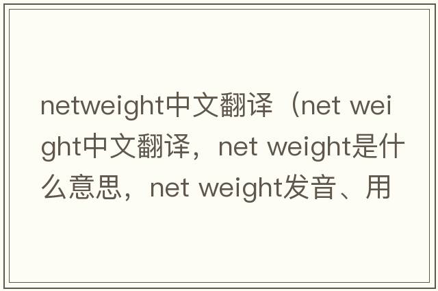 netweight中文翻譯（net weight中文翻譯，net weight是什么意思，net weight發(fā)音、用法及例句）