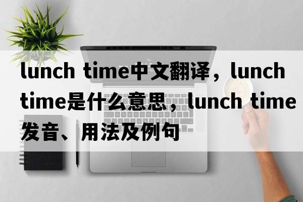 lunch time中文翻譯，lunch time是什么意思，lunch time發(fā)音、用法及例句