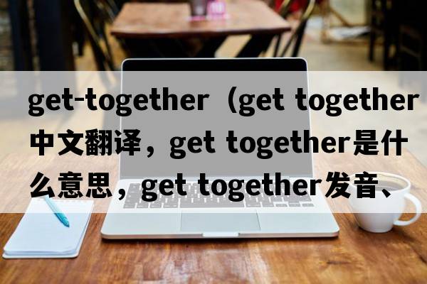 get-together（get together中文翻譯，get together是什么意思，get together發(fā)音、用法及例句）