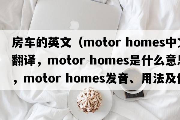 房車的英文（motor homes中文翻譯，motor homes是什么意思，motor homes發(fā)音、用法及例句）