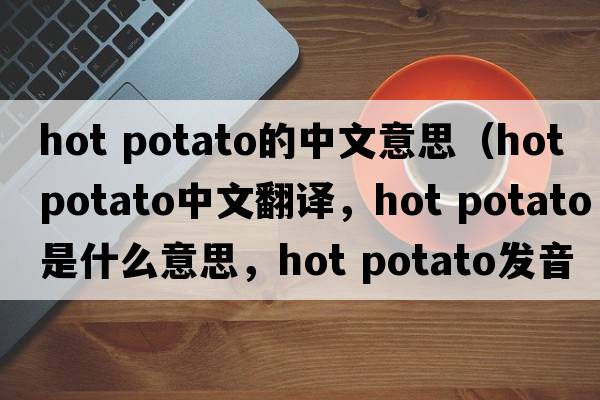 hot potato的中文意思（hot potato中文翻譯，hot potato是什么意思，hot potato發(fā)音、用法及例句）