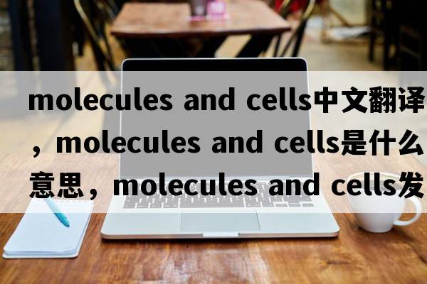 molecules and cells中文翻譯，molecules and cells是什么意思，molecules and cells發(fā)音、用法及例句