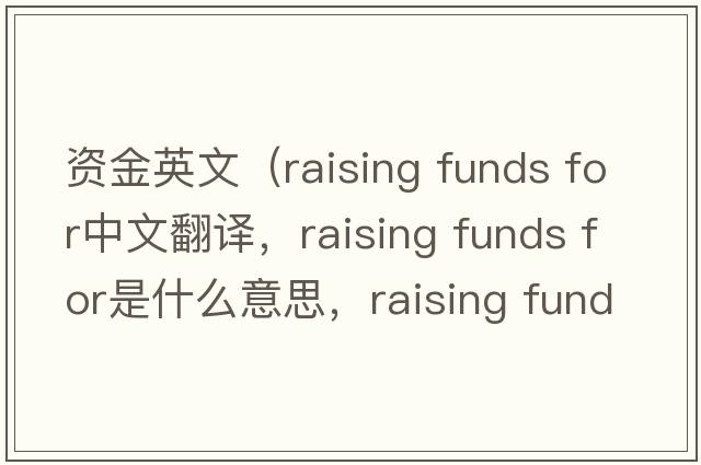 資金英文（raising funds for中文翻譯，raising funds for是什么意思，raising funds for發(fā)音、用法及例句）