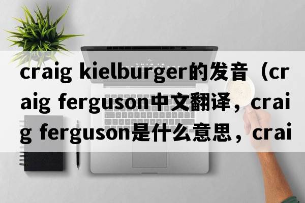 craig kielburger的發(fā)音（craig ferguson中文翻譯，craig ferguson是什么意思，craig ferguson發(fā)音、用法及例句）