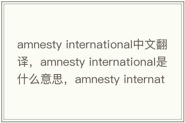 amnesty International中文翻譯，amnesty International是什么意思，amnesty International發(fā)音、用法及例句