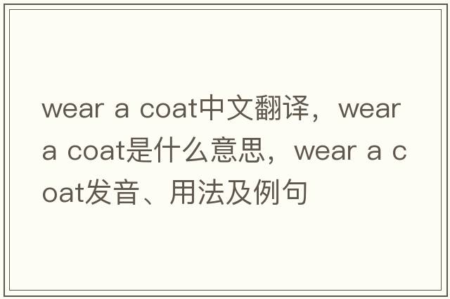 wear a coat中文翻譯，wear a coat是什么意思，wear a coat發(fā)音、用法及例句