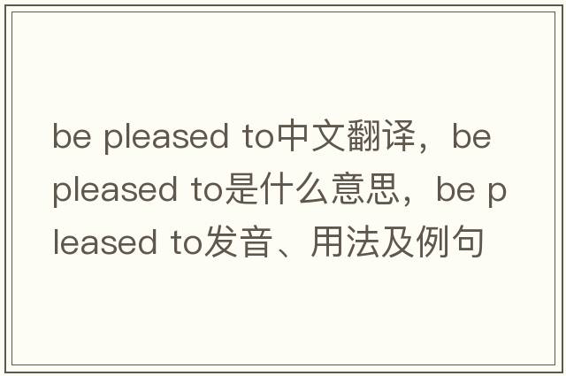 be pleased to中文翻譯，be pleased to是什么意思，be pleased to發(fā)音、用法及例句
