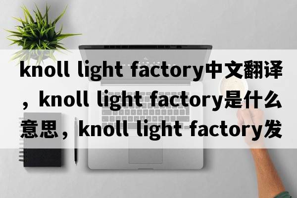 knoll light factory中文翻譯，knoll light factory是什么意思，knoll light factory發(fā)音、用法及例句