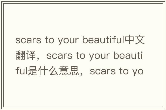 scars to your beautiful中文翻譯，scars to your beautiful是什么意思，scars to your beautiful發(fā)音、用法及例句