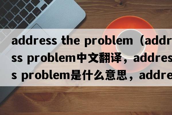 address the problem（address problem中文翻譯，address problem是什么意思，address problem發(fā)音、用法及例句）