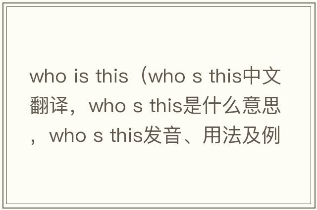 who is this（who s this中文翻譯，who s this是什么意思，who s this發(fā)音、用法及例句）