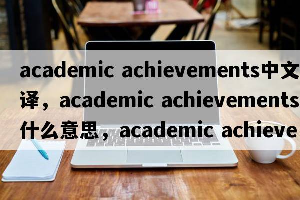 academic achievements中文翻譯，academic achievements是什么意思，academic achievements發(fā)音、用法及例句