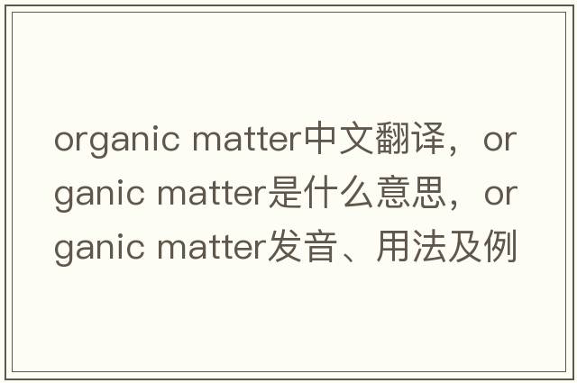 organic matter中文翻譯，organic matter是什么意思，organic matter發(fā)音、用法及例句