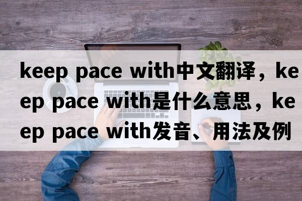 keep pace with中文翻譯，keep pace with是什么意思，keep pace with發(fā)音、用法及例句