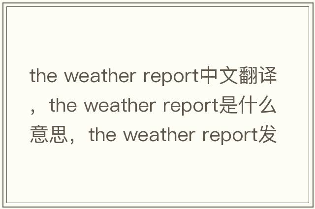 the weather report中文翻譯，the weather report是什么意思，the weather report發(fā)音、用法及例句