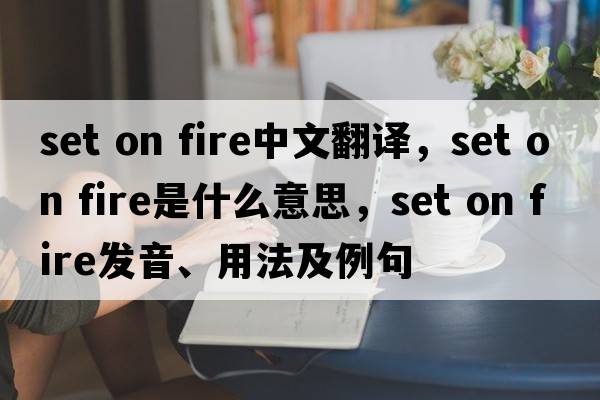 set on fire中文翻譯，set on fire是什么意思，set on fire發(fā)音、用法及例句