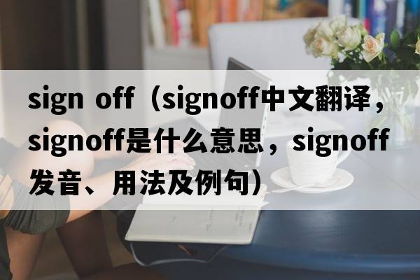 sign off（signoff中文翻譯，signoff是什么意思，signoff發(fā)音、用法及例句）